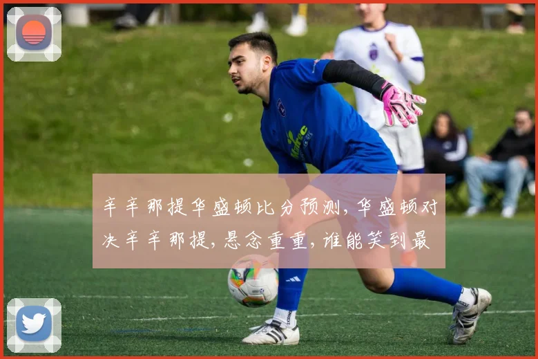 辛辛那提华盛顿比分预测,华盛顿对决辛辛那提,悬念重重,谁能笑到最后