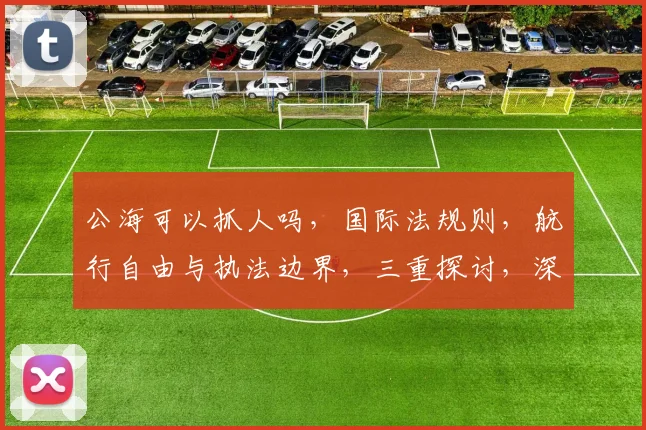 公海可以抓人吗，国际法规则，航行自由与执法边界，三重探讨，深度解析