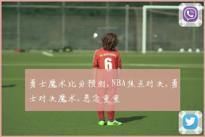 勇士魔术比分预测,NBA焦点对决,勇士对决魔术,悬念重重