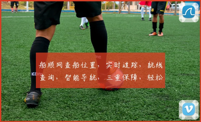船顺网查船位置，实时追踪，航线查询，智能导航，三重保障，轻松掌握船舶动态。
