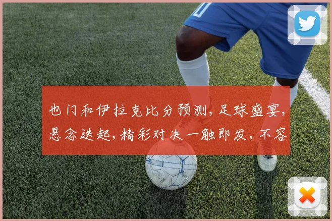 也门和伊拉克比分预测,足球盛宴,悬念迭起,精彩对决一触即发,不容错过