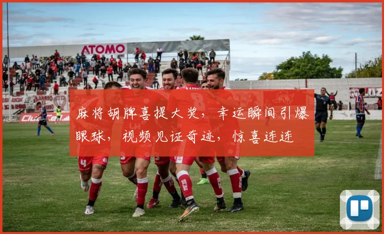 麻将胡牌喜提大奖，幸运瞬间引爆眼球，视频见证奇迹，惊喜连连