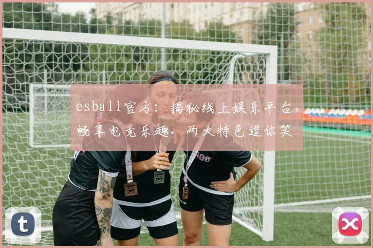 esball官方：揭秘线上娱乐平台，畅享电竞乐趣，两大特色逗你笑