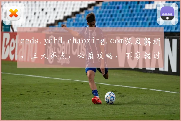 eeds.ydhd.chaoxing.com深度解析，三大亮点，必看攻略，不容错过