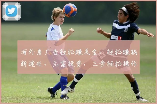 海外看广告轻松赚美金，轻松赚钱新途径，无需投资，三步轻松操作，赚不停
