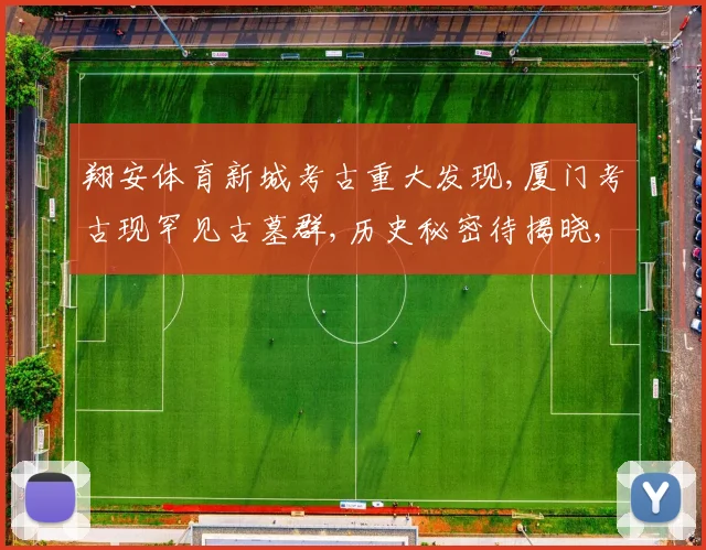 翔安体育新城考古重大发现,厦门考古现罕见古墓群,历史秘密待揭晓,惊喜连连
