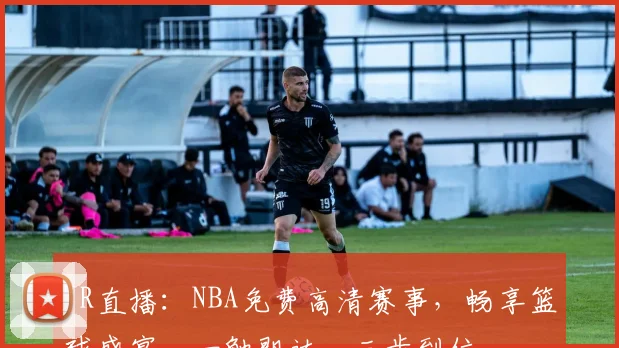 JR直播：NBA免费高清赛事，畅享篮球盛宴，一触即达，三步到位