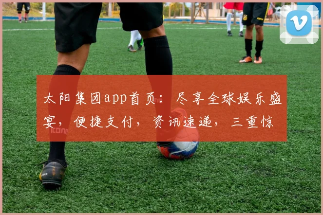 太阳集团app首页：尽享全球娱乐盛宴，便捷支付，资讯速递，三重惊喜，尽在掌握
