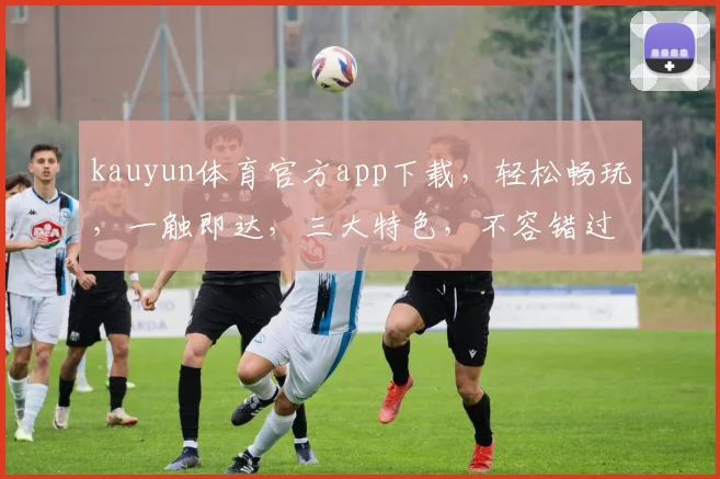 kauyun体育官方app下载，轻松畅玩，一触即达，三大特色，不容错过，立即下载