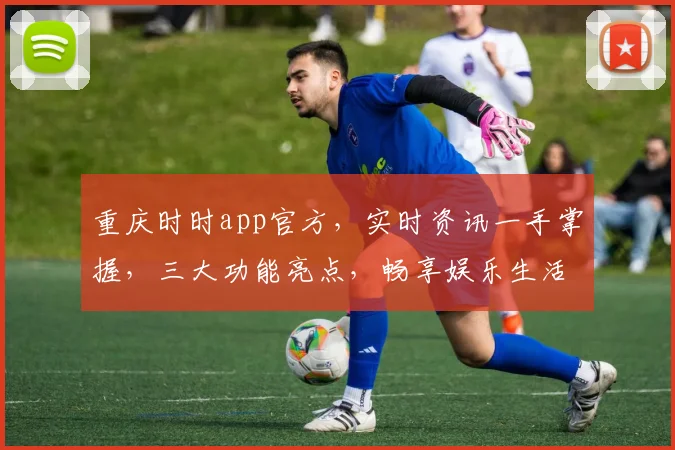 重庆时时app官方，实时资讯一手掌握，三大功能亮点，畅享娱乐生活，必备神器