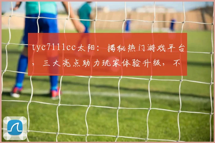 tyc7111cc太阳：揭秘热门游戏平台，三大亮点助力玩家体验升级，不容错过