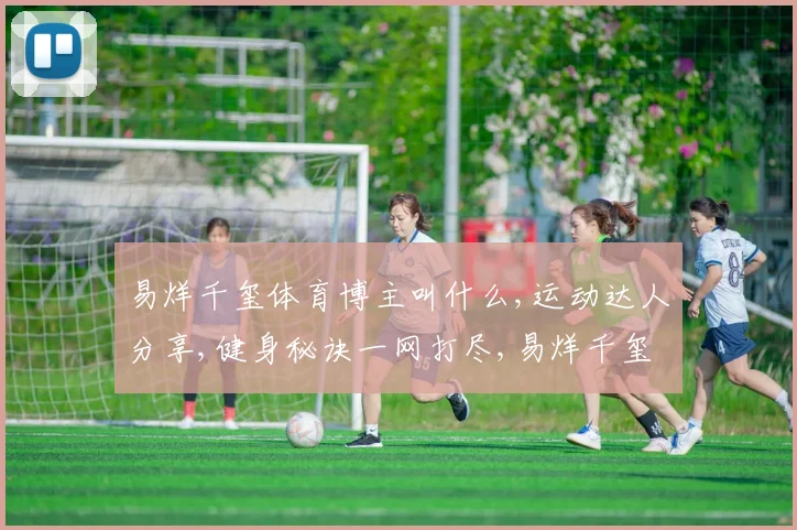 易烊千玺体育博主叫什么,运动达人分享,健身秘诀一网打尽,易烊千玺同款运动博主揭秘